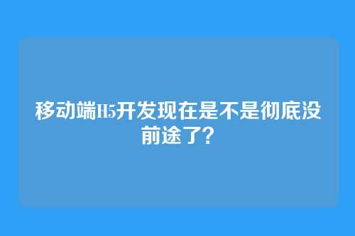 移动端H5开发现在是不是彻底没前途了？