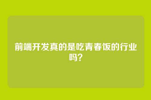 前端开发真的是吃青春饭的行业吗？