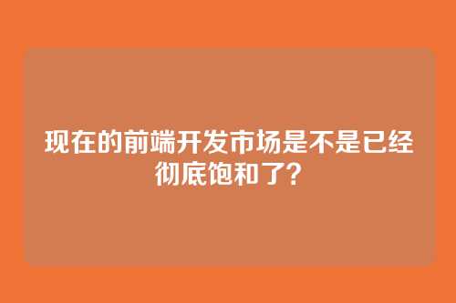 现在的前端开发市场是不是已经彻底饱和了？