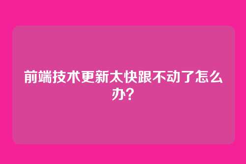 前端技术更新太快跟不动了怎么办？
