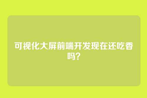 可视化大屏前端开发现在还吃香吗？