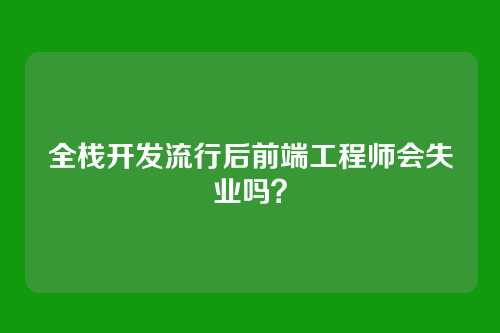 全栈开发流行后前端工程师会失业吗？