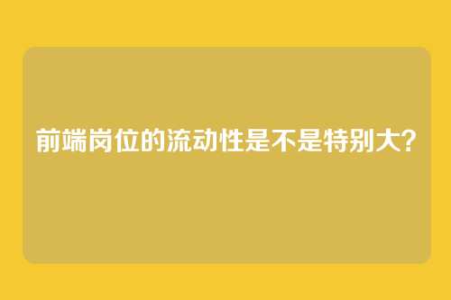 前端岗位的流动性是不是特别大？