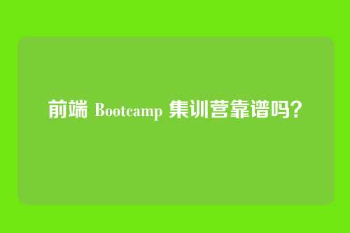 前端 Bootcamp 集训营靠谱吗？