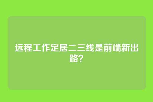 远程工作定居二三线是前端新出路？