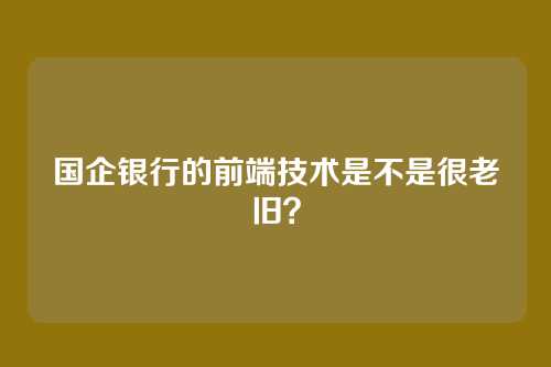 国企银行的前端技术是不是很老旧？