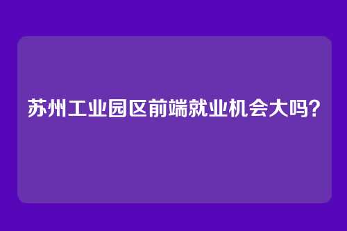 苏州工业园区前端就业机会大吗？