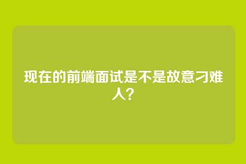 现在的前端面试是不是故意刁难人？
