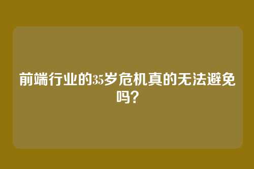 前端行业的35岁危机真的无法避免吗?