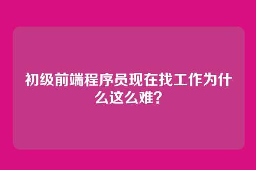 初级前端程序员现在找工作为什么这么难？
