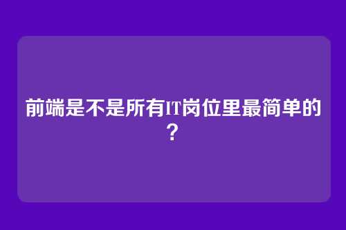 前端是不是所有IT岗位里最简单的？