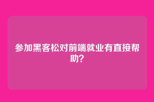 参加黑客松对前端就业有直接帮助?