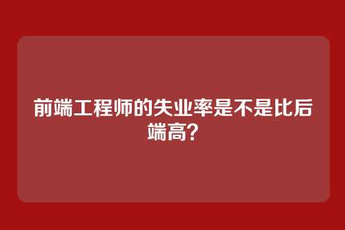 前端工程师的失业率是不是比后端高？