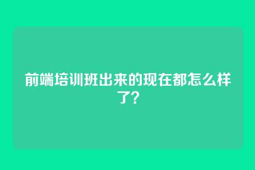 前端培训班出来的现在都怎么样了？