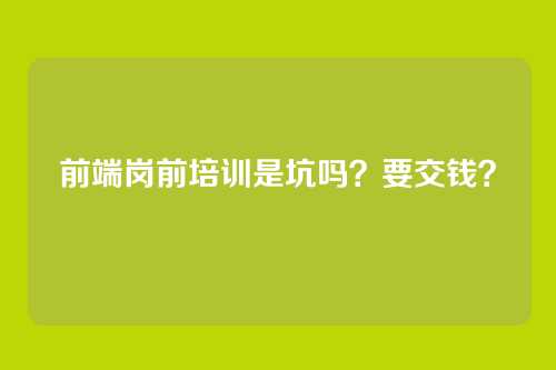 前端岗前培训是坑吗?要交钱?