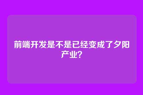 前端开发是不是已经变成了夕阳产业？