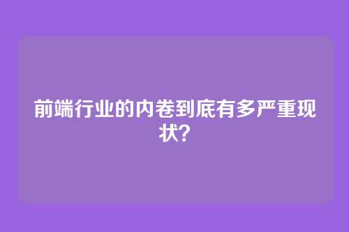 前端行业的内卷到底有多严重现状？
