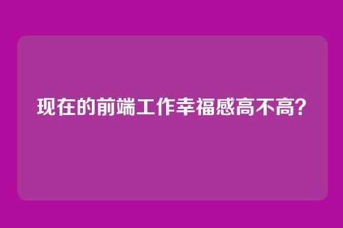 现在的前端工作幸福感高不高？