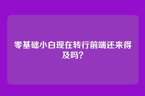 零基础小白现在转行前端还来得及吗？