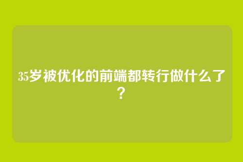 35岁被优化的前端都转行做什么了？