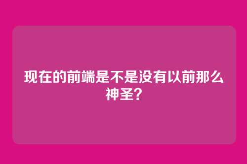 现在的前端是不是没有以前那么神圣？