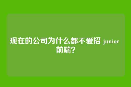 现在的公司为什么都不爱招 junior 前端？