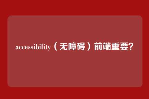 accessibility（无障碍）前端重要？