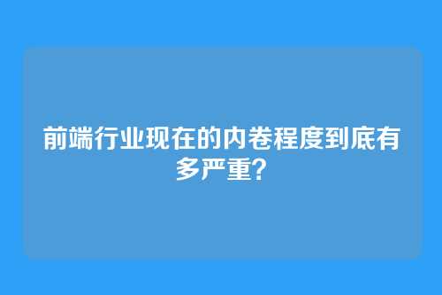 前端行业现在的内卷程度到底有多严重？