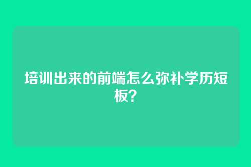 培训出来的前端怎么弥补学历短板？