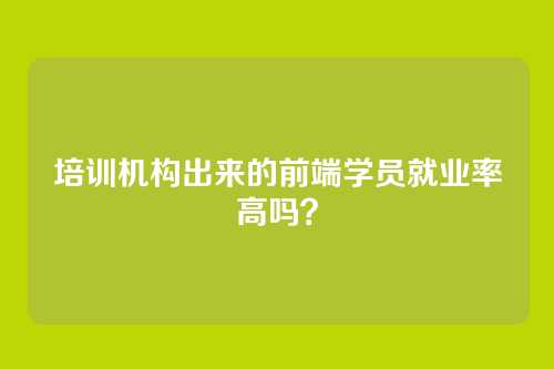 培训机构出来的前端学员就业率高吗？