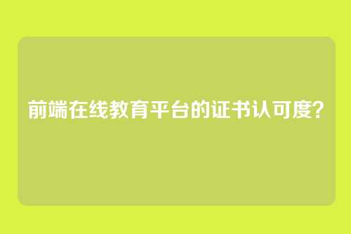 前端在线教育平台的证书认可度？
