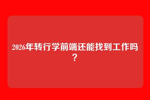 2026年转行学前端还能找到工作吗？