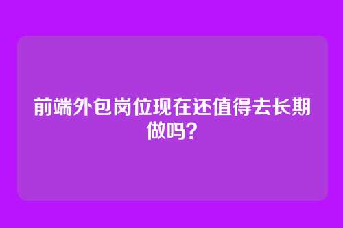 前端外包岗位现在还值得去长期做吗？