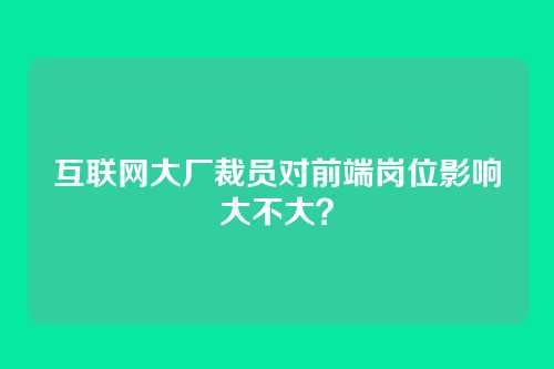 互联网大厂裁员对前端岗位影响大不大？