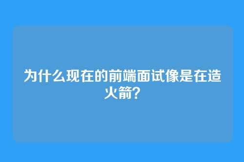 为什么现在的前端面试像是在造火箭？