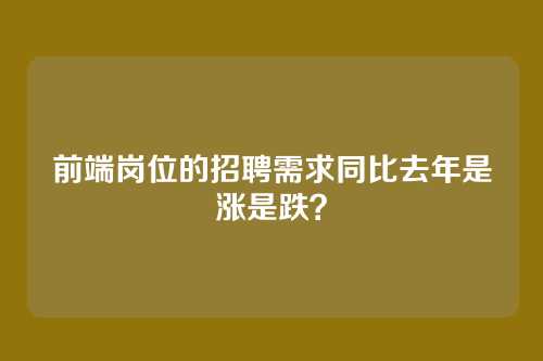 前端岗位的招聘需求同比去年是涨是跌?