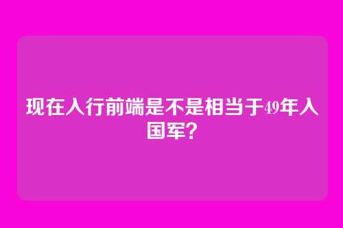 现在入行前端是不是相当于49年入国军？
