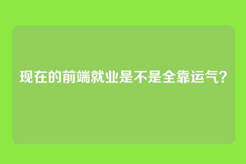 现在的前端就业是不是全靠运气？