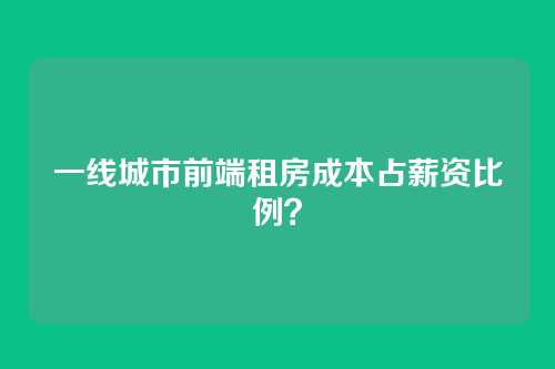 一线城市前端租房成本占薪资比例？