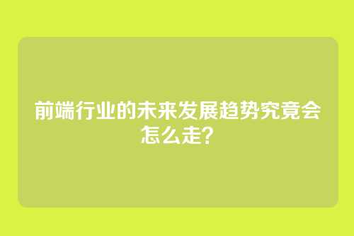 前端行业的未来发展趋势究竟会怎么走？