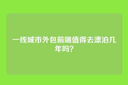一线城市外包前端值得去漂泊几年吗？