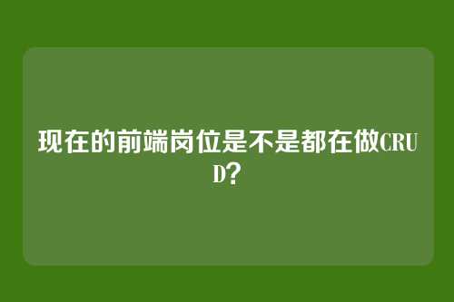 现在的前端岗位是不是都在做CRUD？