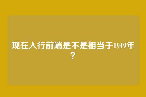 现在入行前端是不是相当于1949年？