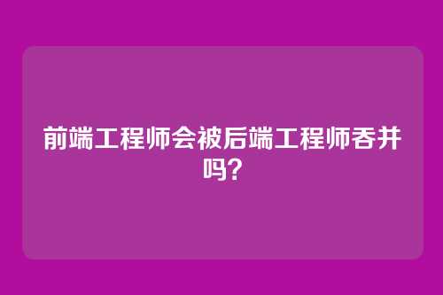 前端工程师会被后端工程师吞并吗？