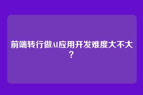 前端转行做AI应用开发难度大不大？
