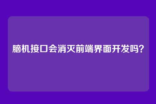 脑机接口会消灭前端界面开发吗？