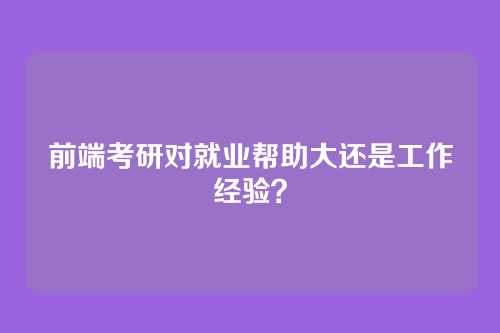 前端考研对就业帮助大还是工作经验？