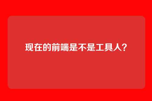 现在的前端是不是工具人？