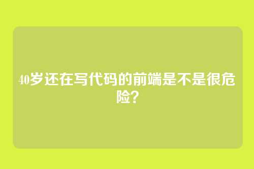 40岁还在写代码的前端是不是很危险？