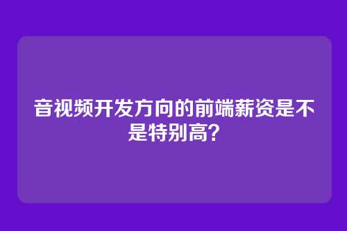 音视频开发方向的前端薪资是不是特别高？